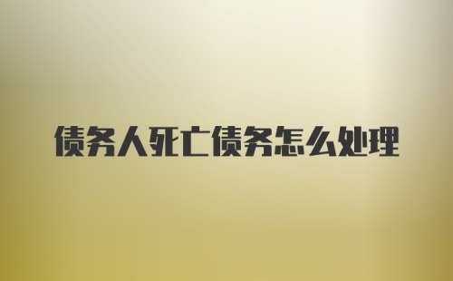 债务人死亡债务怎么处理