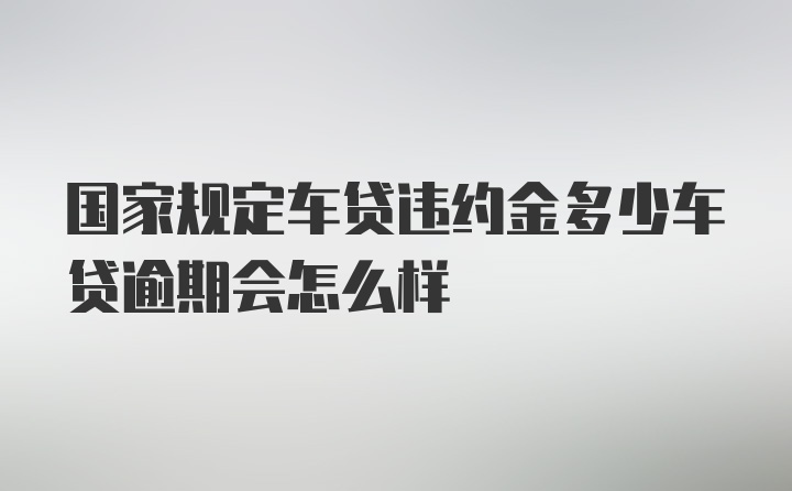 国家规定车贷违约金多少车贷逾期会怎么样