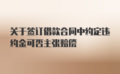 关于签订借款合同中约定违约金可否主张赔偿