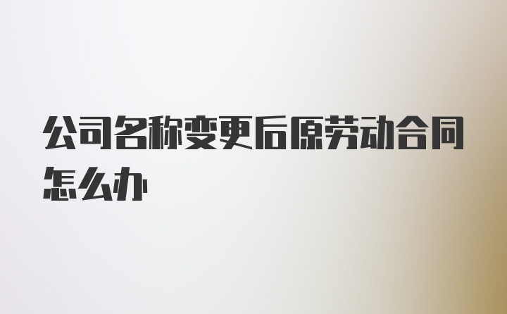 公司名称变更后原劳动合同怎么办