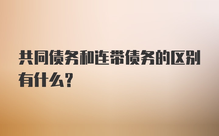 共同债务和连带债务的区别有什么？