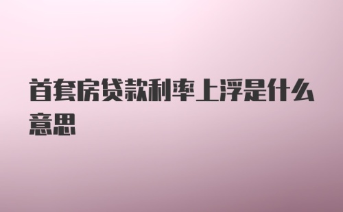 首套房贷款利率上浮是什么意思