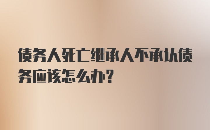 债务人死亡继承人不承认债务应该怎么办？