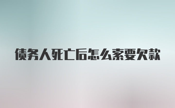 债务人死亡后怎么索要欠款