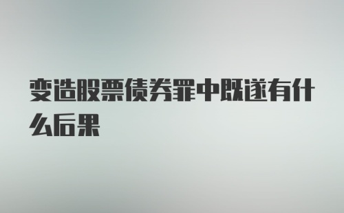 变造股票债券罪中既遂有什么后果