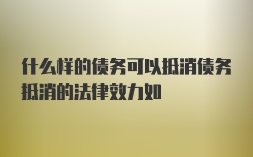 什么样的债务可以抵消债务抵消的法律效力如