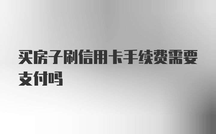 买房子刷信用卡手续费需要支付吗