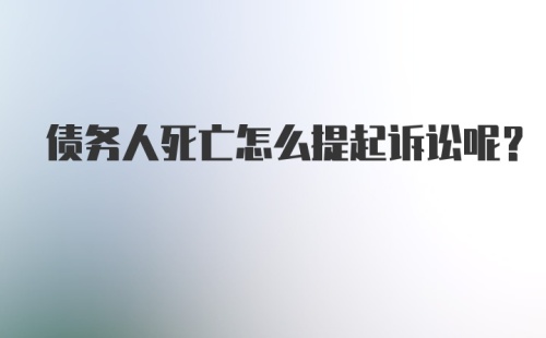 债务人死亡怎么提起诉讼呢？