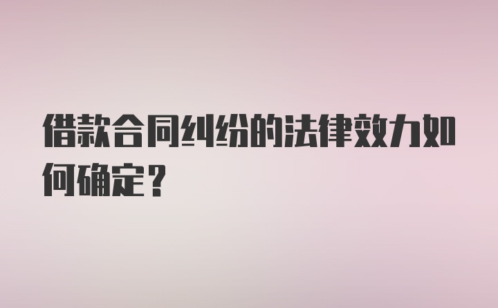 借款合同纠纷的法律效力如何确定？