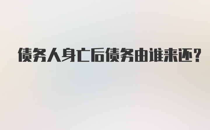 债务人身亡后债务由谁来还？