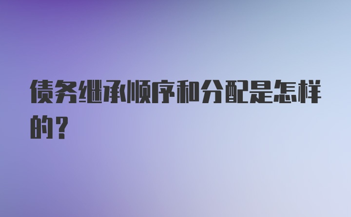 债务继承顺序和分配是怎样的？