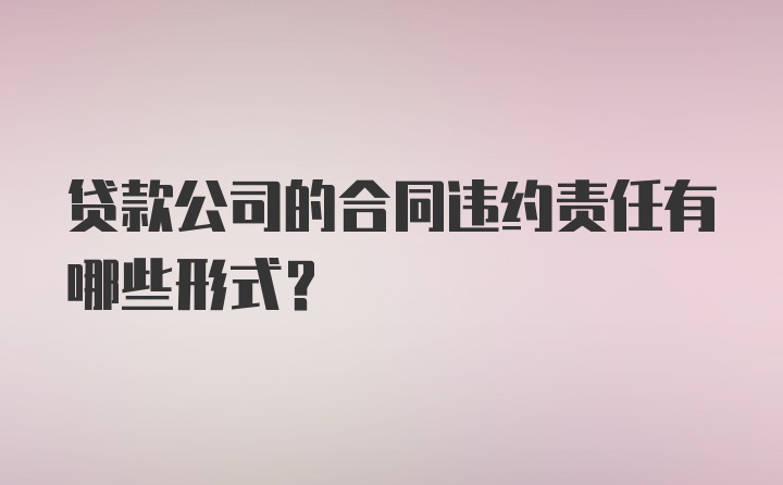 贷款公司的合同违约责任有哪些形式？