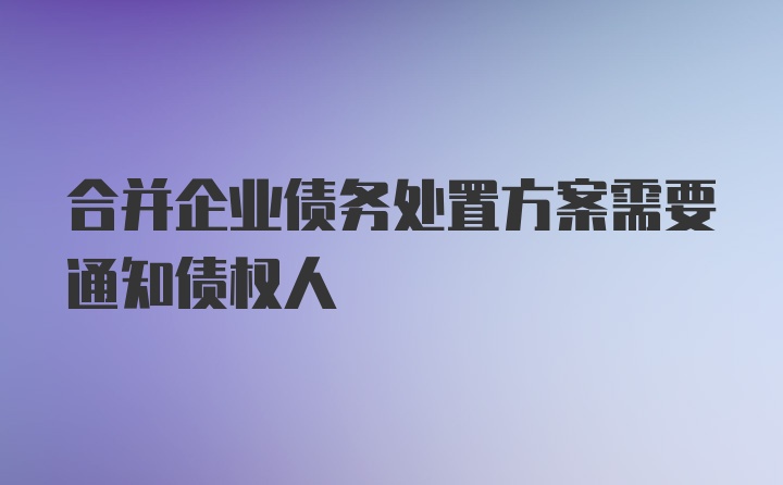 合并企业债务处置方案需要通知债权人