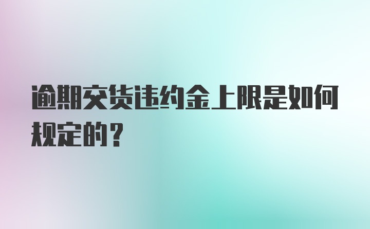 逾期交货违约金上限是如何规定的？