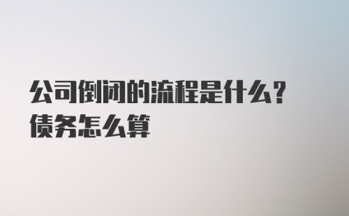 公司倒闭的流程是什么? 债务怎么算