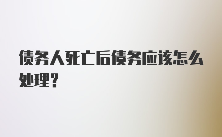 债务人死亡后债务应该怎么处理？