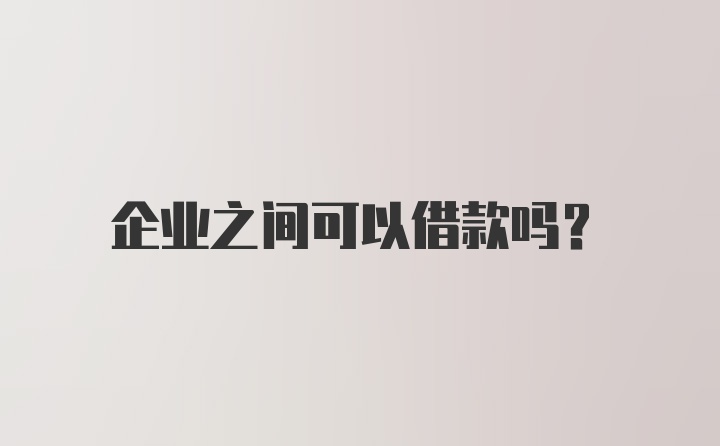 企业之间可以借款吗？