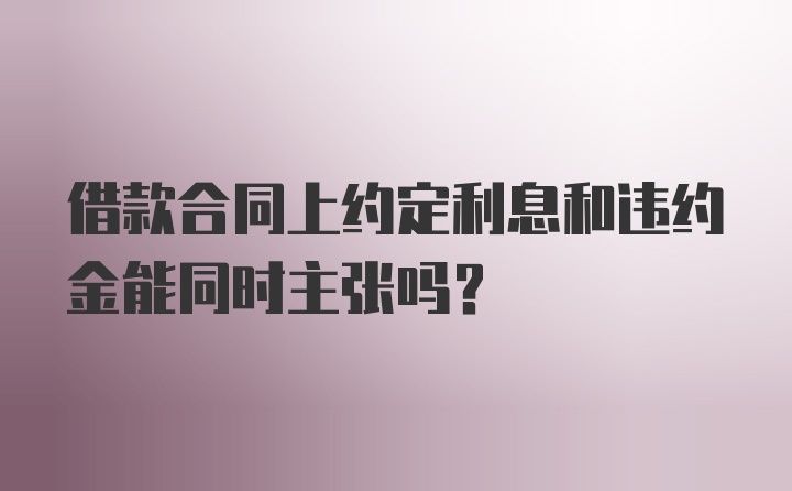 借款合同上约定利息和违约金能同时主张吗？