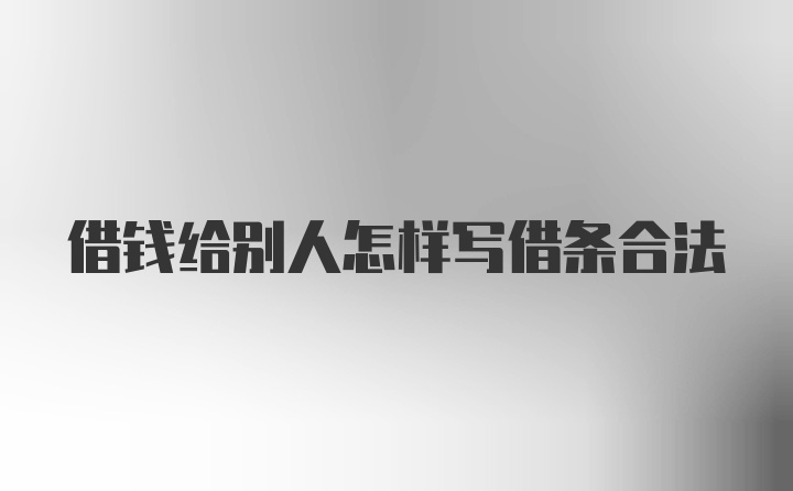 借钱给别人怎样写借条合法