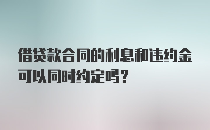 借贷款合同的利息和违约金可以同时约定吗？