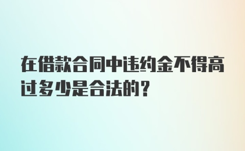 在借款合同中违约金不得高过多少是合法的?