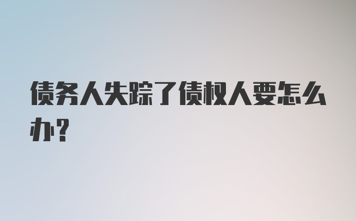 债务人失踪了债权人要怎么办？