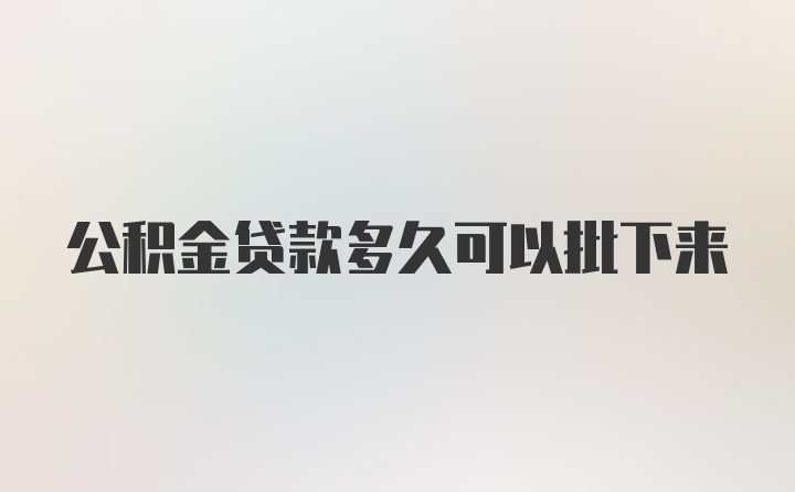 公积金贷款多久可以批下来