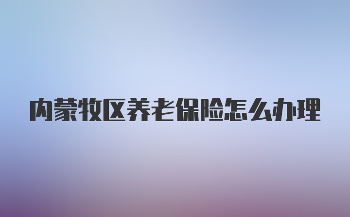 内蒙牧区养老保险怎么办理