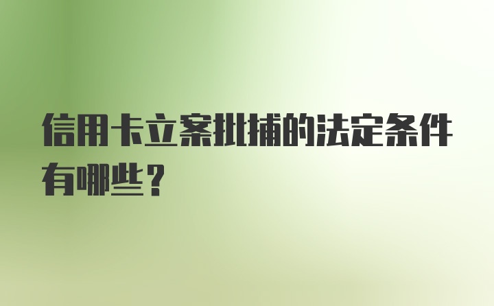 信用卡立案批捕的法定条件有哪些？