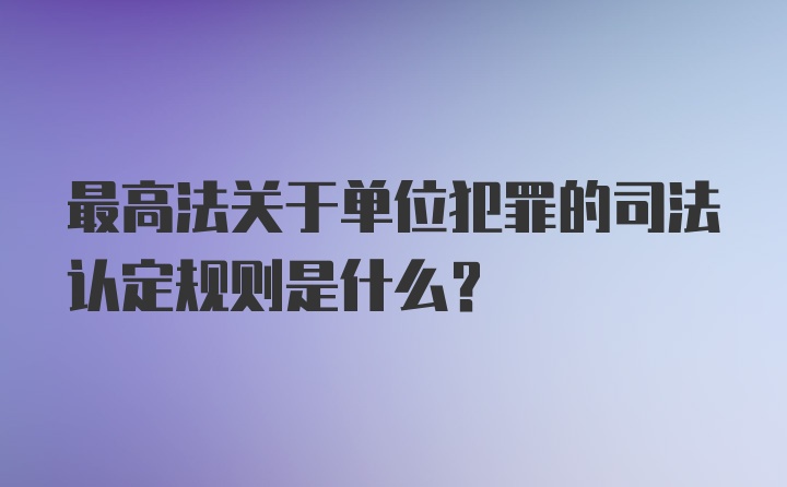 最高法关于单位犯罪的司法认定规则是什么?