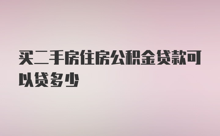 买二手房住房公积金贷款可以贷多少