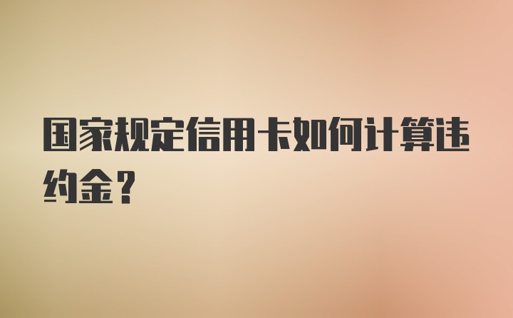 国家规定信用卡如何计算违约金？