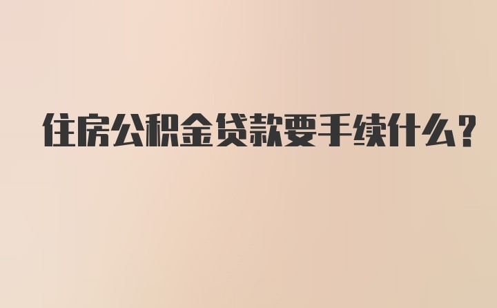 住房公积金贷款要手续什么？