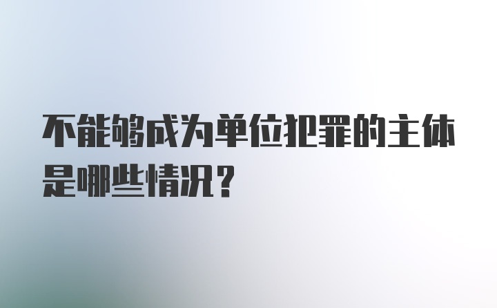 不能够成为单位犯罪的主体是哪些情况？