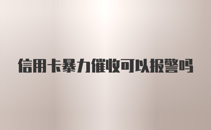 信用卡暴力催收可以报警吗