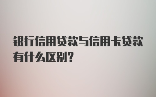 银行信用贷款与信用卡贷款有什么区别？