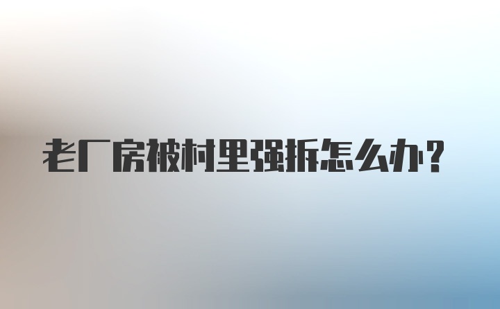 老厂房被村里强拆怎么办？