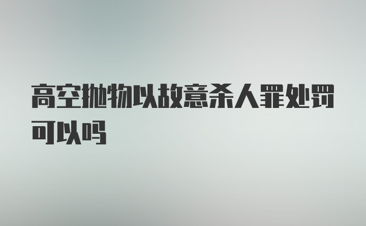 高空抛物以故意杀人罪处罚可以吗