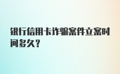 银行信用卡诈骗案件立案时间多久？