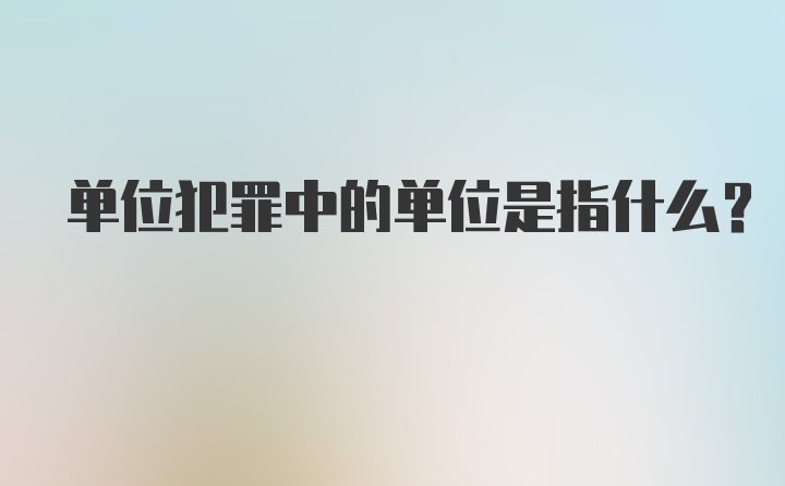 单位犯罪中的单位是指什么？