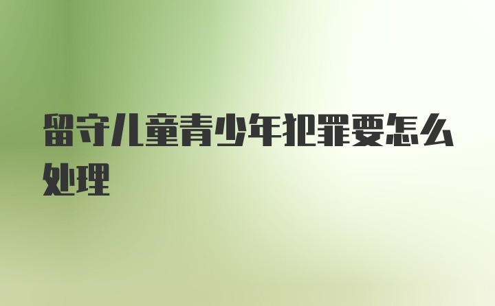 留守儿童青少年犯罪要怎么处理