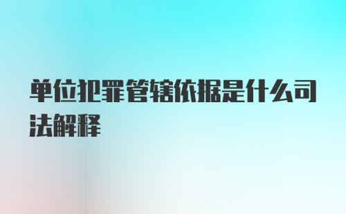 单位犯罪管辖依据是什么司法解释