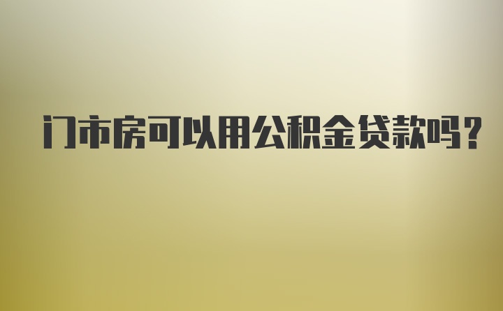 门市房可以用公积金贷款吗？