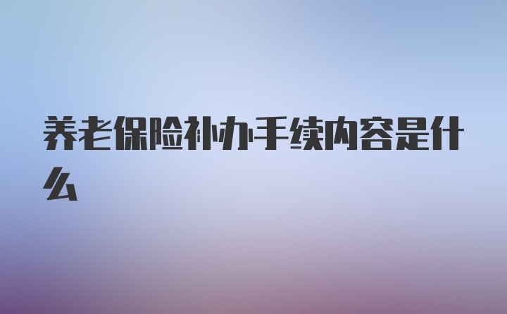 养老保险补办手续内容是什么