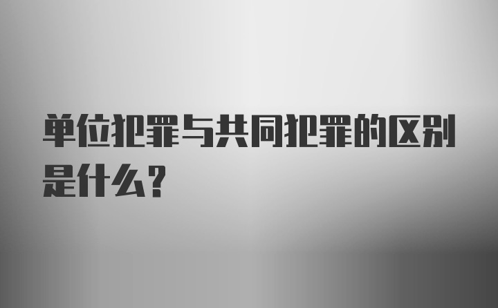 单位犯罪与共同犯罪的区别是什么？