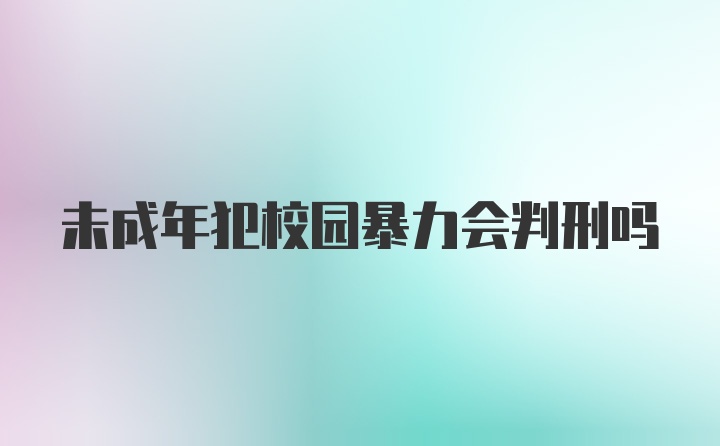 未成年犯校园暴力会判刑吗