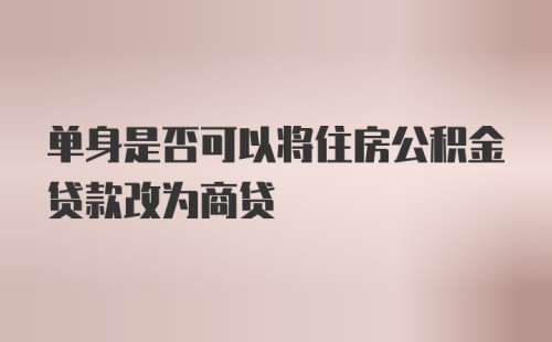 单身是否可以将住房公积金贷款改为商贷