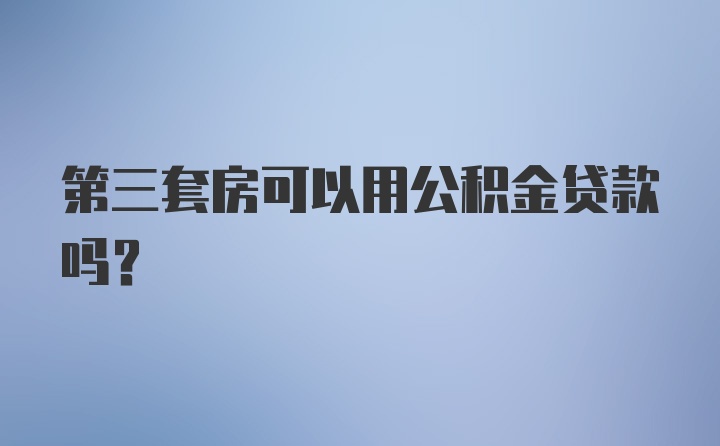 第三套房可以用公积金贷款吗？