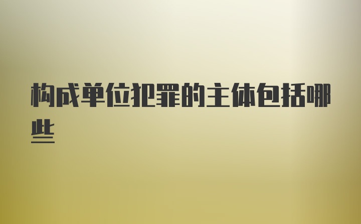 构成单位犯罪的主体包括哪些