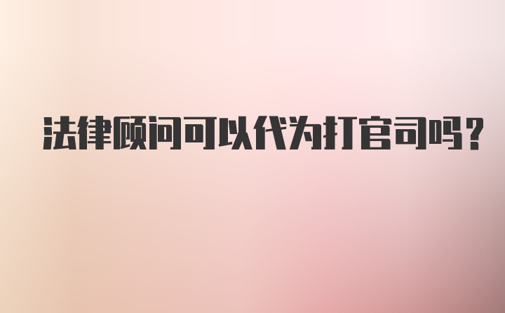 法律顾问可以代为打官司吗？